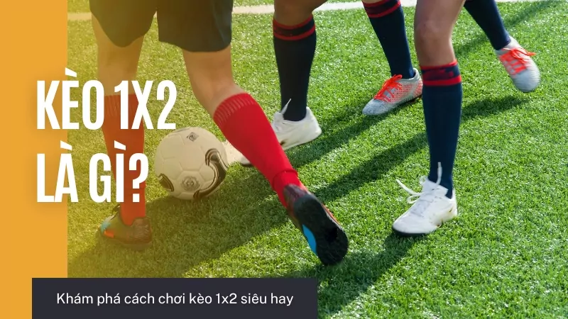 Kèo 1x2 là gì - Bật mí cách chơi kèo 1x2 siêu chuẩn xác